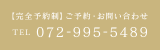 【完全予約制】ご予約・お問い合わせ TEL 072-995-5489