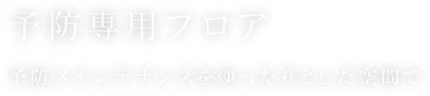 予防専用フロア予防メインテナンスをゆったりとした空間で